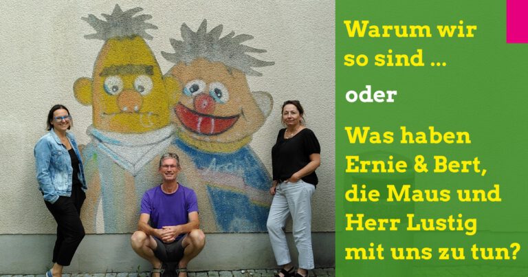 „Warum wir so sind“ oder „Was haben Ernie & Bert, die Maus und Herr Lustig mit uns zu tun?“